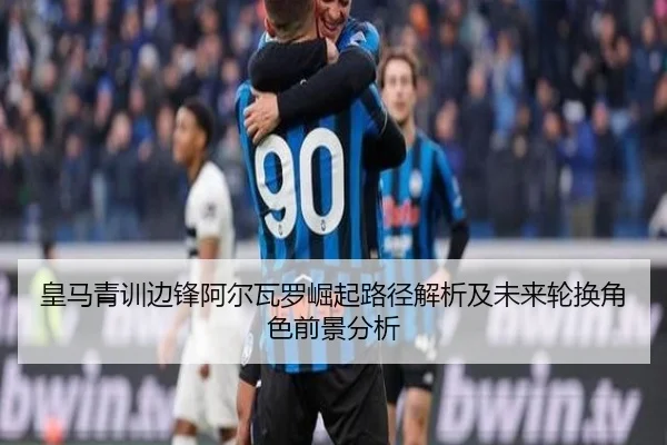皇马青训边锋阿尔瓦罗崛起路径解析及未来轮换角色前景分析