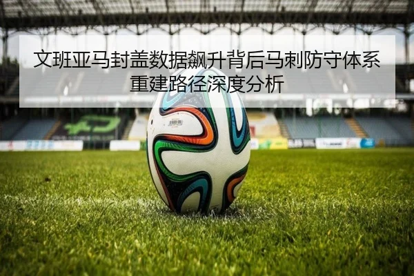 文班亚马封盖数据飙升背后马刺防守体系重建路径深度分析