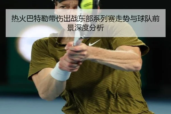 热火巴特勒带伤出战东部系列赛走势与球队前景深度分析