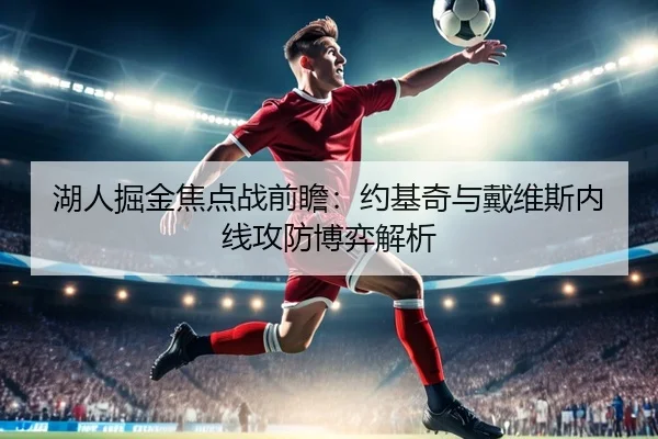 湖人掘金焦点战前瞻：约基奇与戴维斯内线攻防博弈解析