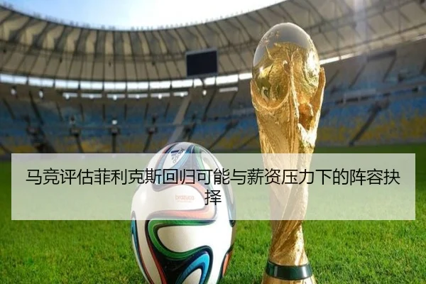 马竞评估菲利克斯回归可能与薪资压力下的阵容抉择