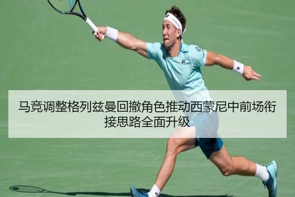 马竞调整格列兹曼回撤角色推动西蒙尼中前场衔接思路全面升级