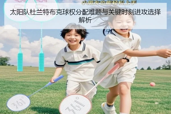 太阳队杜兰特布克球权分配难题与关键时刻进攻选择解析