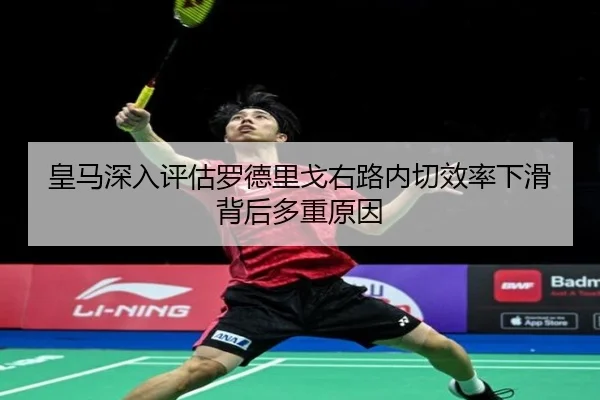 皇马深入评估罗德里戈右路内切效率下滑背后多重原因