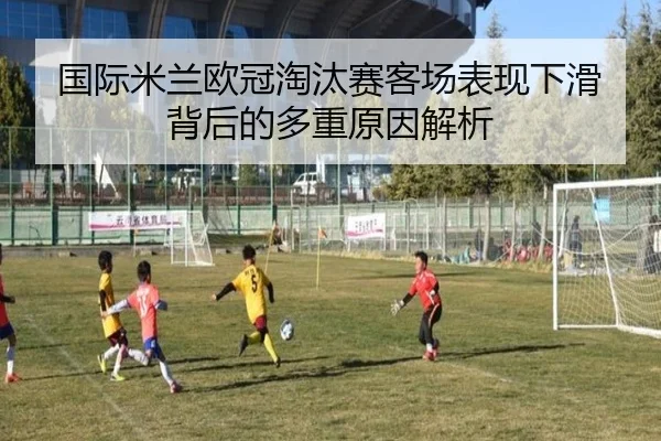 国际米兰欧冠淘汰赛客场表现下滑背后的多重原因解析
