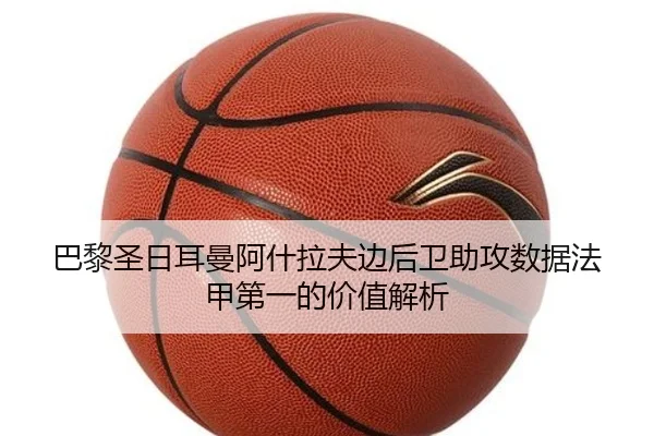 巴黎圣日耳曼阿什拉夫边后卫助攻数据法甲第一的价值解析