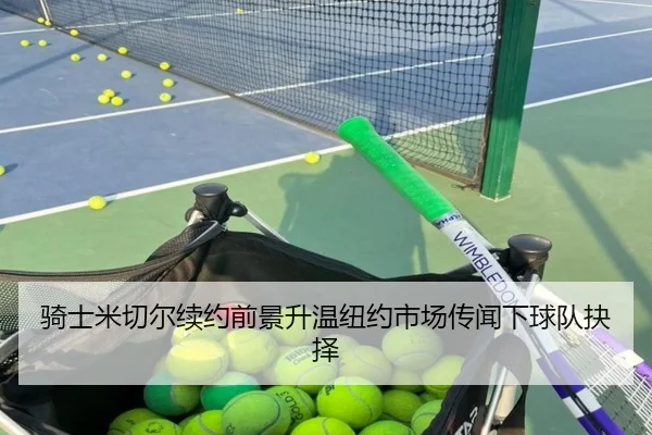 骑士米切尔续约前景升温纽约市场传闻下球队抉择