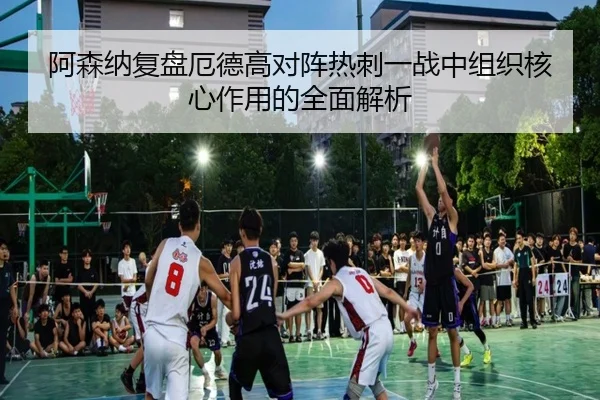 阿森纳复盘厄德高对阵热刺一战中组织核心作用的全面解析