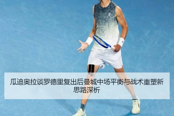 瓜迪奥拉谈罗德里复出后曼城中场平衡与战术重塑新思路深析