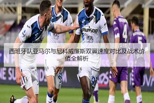 西班牙队亚马尔与尼科威廉斯双翼速度对比及战术价值全解析