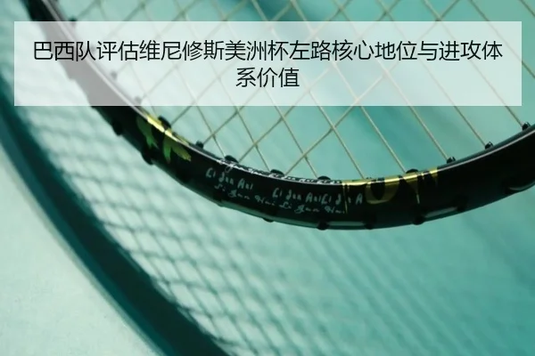 巴西队评估维尼修斯美洲杯左路核心地位与进攻体系价值