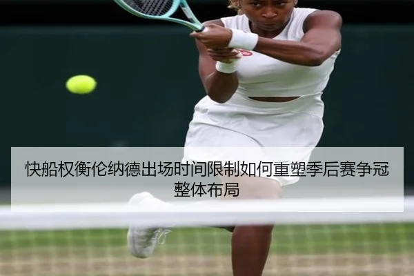 快船权衡伦纳德出场时间限制如何重塑季后赛争冠整体布局