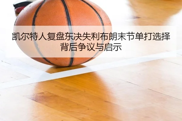 凯尔特人复盘东决失利布朗末节单打选择背后争议与启示