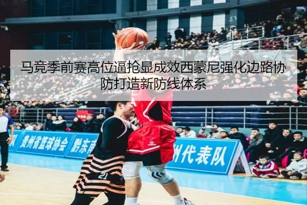 马竞季前赛高位逼抢显成效西蒙尼强化边路协防打造新防线体系
